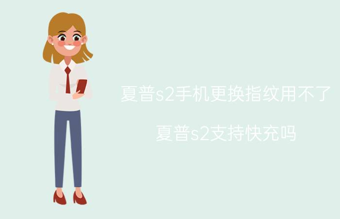 夏普s2手机更换指纹用不了 夏普s2支持快充吗？